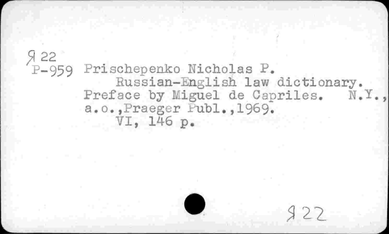 ﻿51 22
P-959 Prischepenko Nicholas P.
Hussian-English law dictionary. Preface by Miguel de Capriles. N.Y. a.o.,Praeger Publ.,1969.
VI, 146 p.